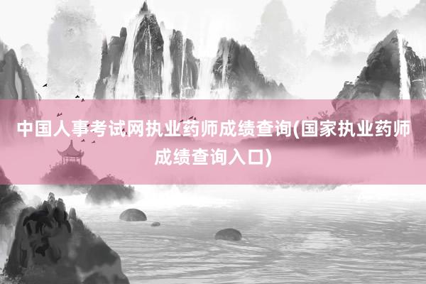 中国人事考试网执业药师成绩查询(国家执业药师成绩查询入口)