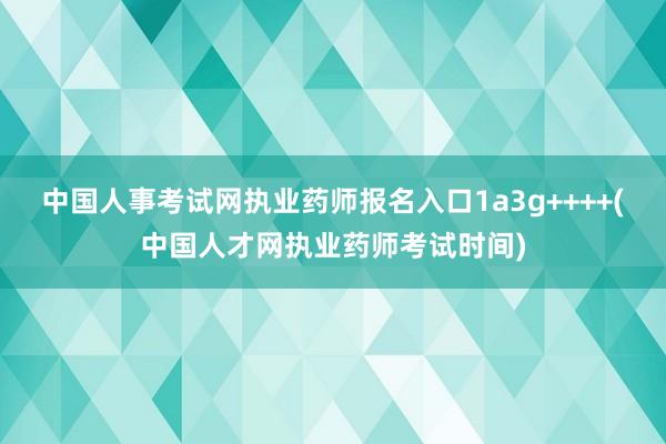 中国人事考试网执业药师报名入口1a3g++++(中国人才网执业药师考试时间)