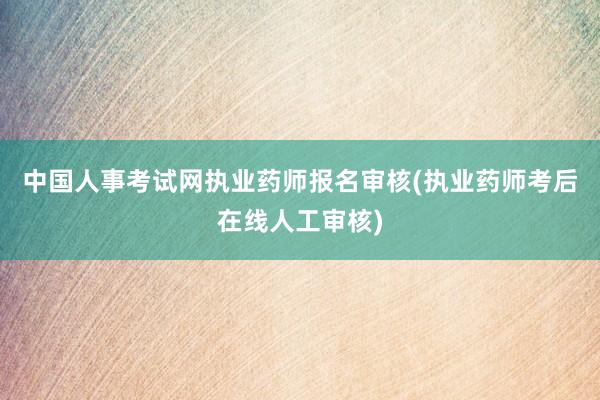 中国人事考试网执业药师报名审核(执业药师考后在线人工审核)