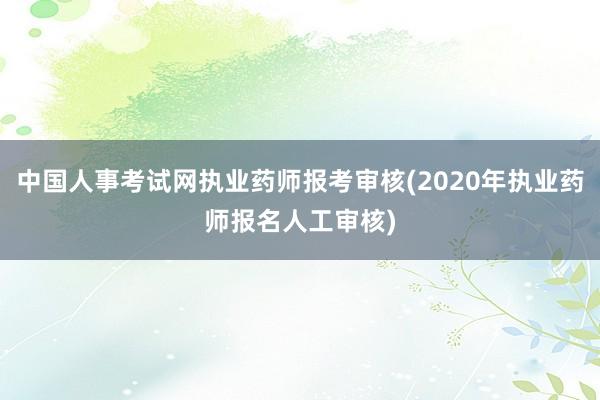 中国人事考试网执业药师报考审核(2020年执业药师报名人工审核)