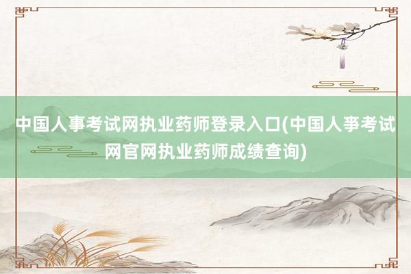 中国人事考试网执业药师登录入口(中国人亊考试网官网执业药师成绩查询)