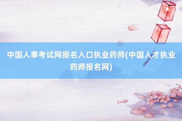 中国人事考试网报名入口执业药师(中国人才执业药师报名网)