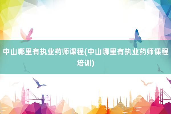 中山哪里有执业药师课程(中山哪里有执业药师课程培训)