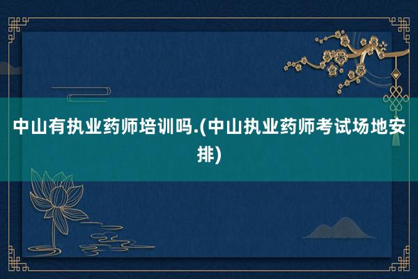 中山有执业药师培训吗.(中山执业药师考试场地安排)