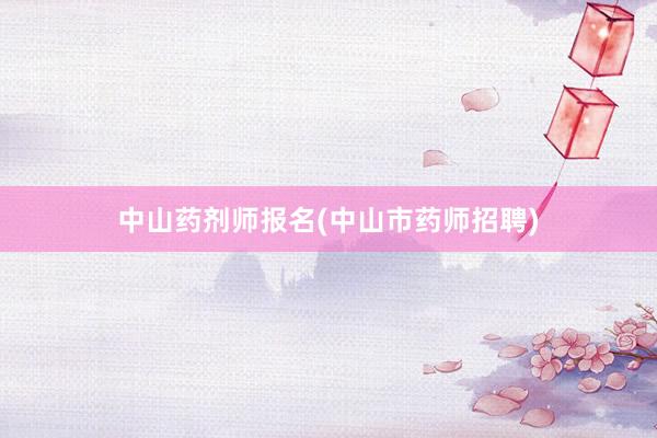 中山药剂师报名(中山市药师招聘)