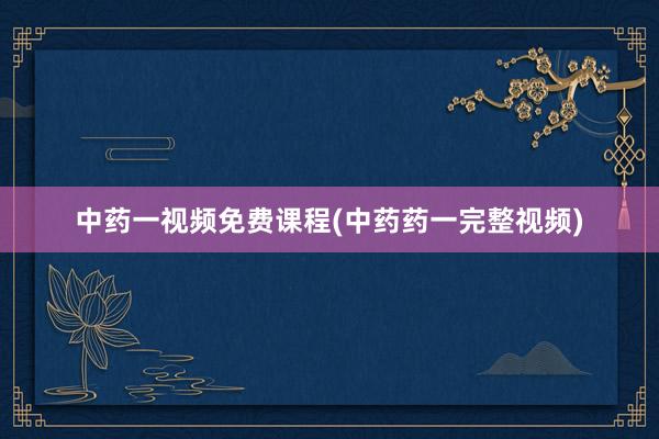 中药一视频免费课程(中药药一完整视频)