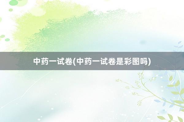 中药一试卷(中药一试卷是彩图吗)