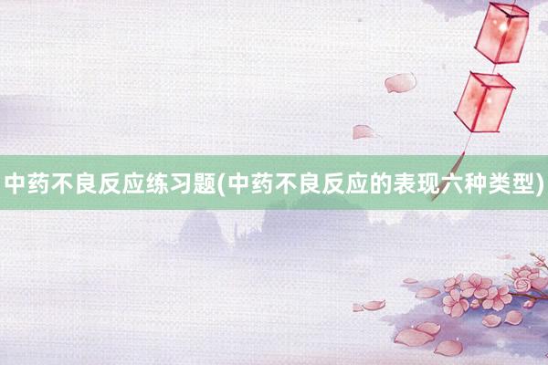 中药不良反应练习题(中药不良反应的表现六