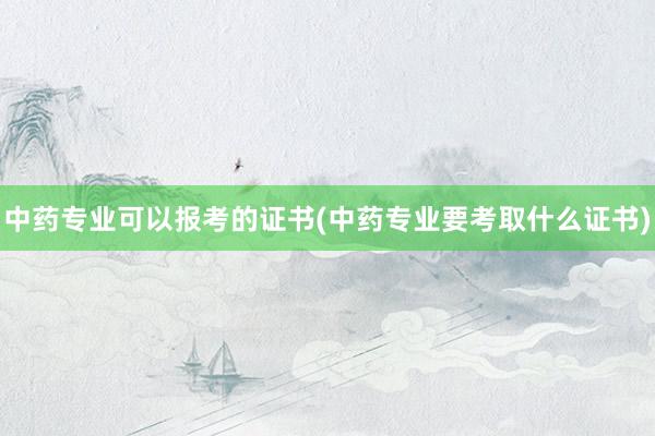中药专业可以报考的证书(中药专业要考取什么证书)