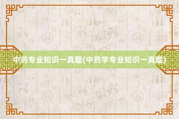 中药专业知识一真题(中药学专业知识一真题)