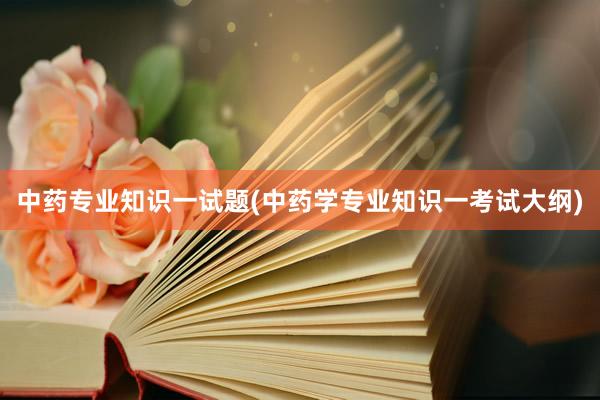 中药专业知识一试题(中药学专业知识一考试大纲)