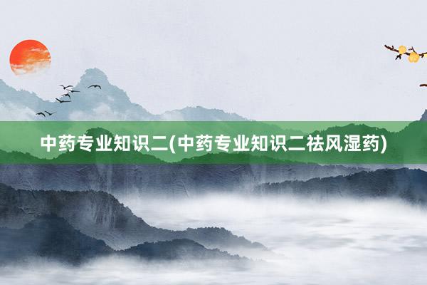 中药专业知识二(中药专业知识二祛风湿药)