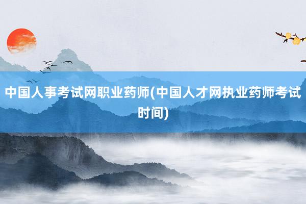 中国人事考试网职业药师(中国人才网执业药师考试时间)