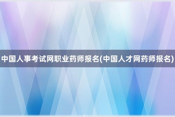 中国人事考试网职业药师报名(中国人才网药师报名)
