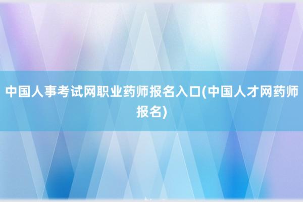 中国人事考试网职业药师报名入口(中国人才网药师报名)
