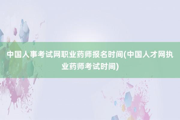 中国人事考试网职业药师报名时间(中国人才网执业药师考试时间)