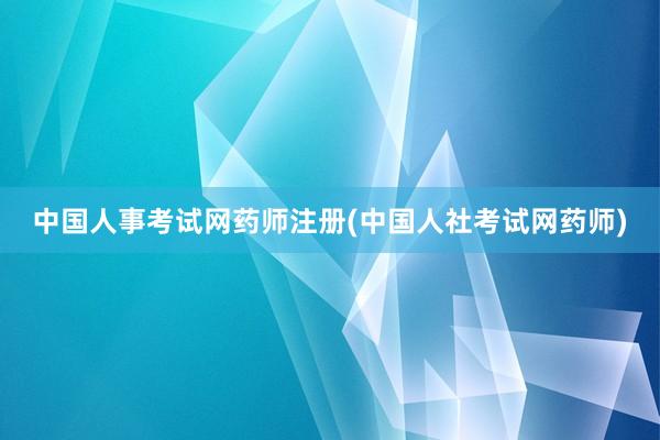 中国人事考试网药师注册(中国人社考试网药师)