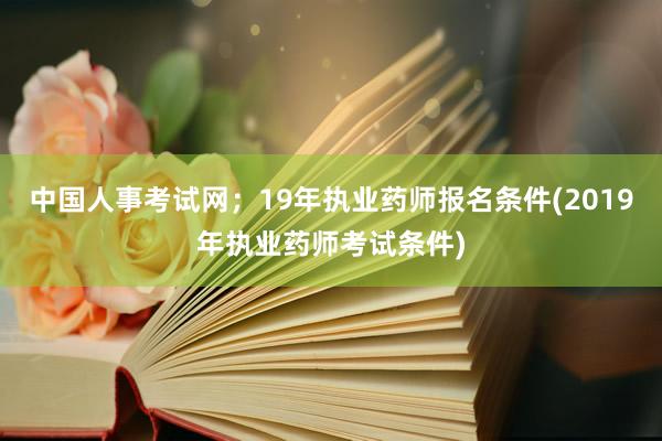 中国人事考试网；19年执业药师报名条件(2019年执业药师考试条件)