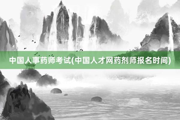 中国人事药师考试(中国人才网药剂师报名时间)