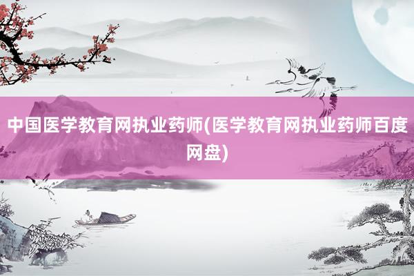 中国医学教育网执业药师(医学教育网执业药师百度网盘)