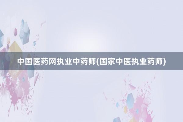 中国医药网执业中药师(国家中医执业药师)