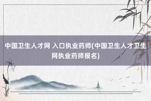 中国卫生人才网 入口执业药师(中国卫生人