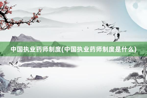 中国执业药师制度(中国执业药师制度是什么)
