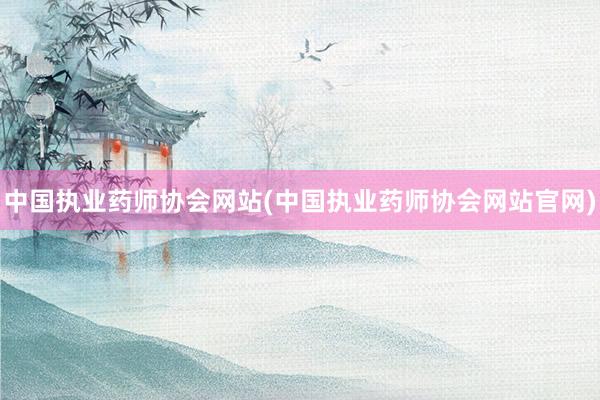 中国执业药师协会网站(中国执业药师协会网站官网)