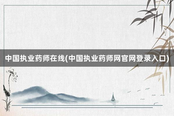 中国执业药师在线(中国执业药师网官网登录入口)