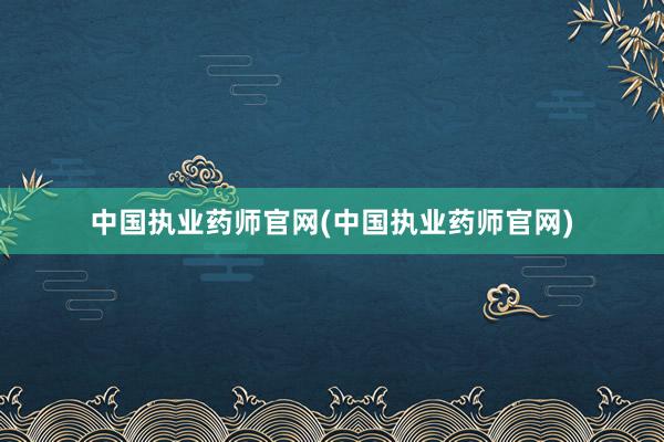 中国执业药师官网(中国执业药师官网)