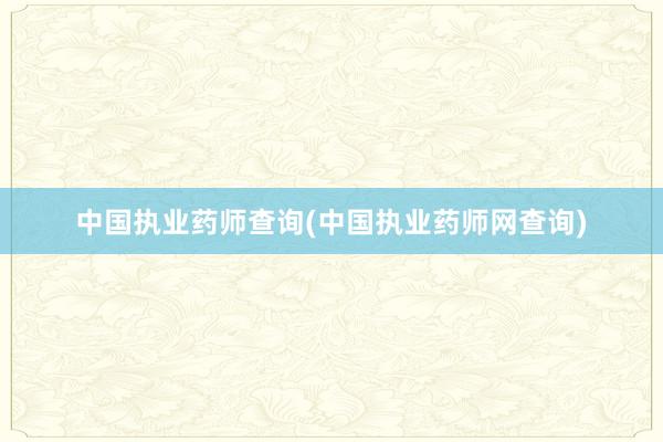 中国执业药师查询(中国执业药师网查询)