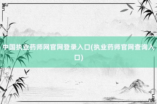 中国执业药师网官网登录入口(执业药师官网查询入口)