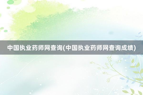 中国执业药师网查询(中国执业药师网查询成绩)