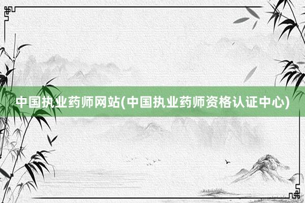 中国执业药师网站(中国执业药师资格认证中心)