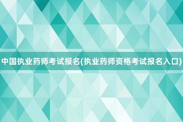 中国执业药师考试报名(执业药师资格考试报名入口)