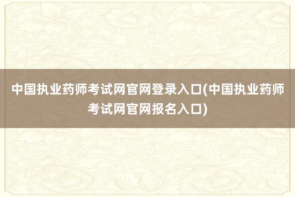 中国执业药师考试网官网登录入口(中国执业