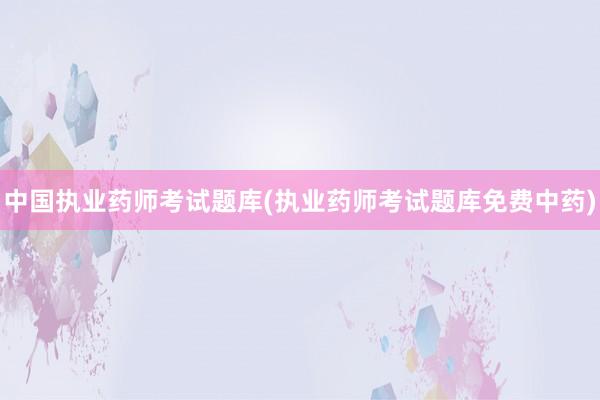 中国执业药师考试题库(执业药师考试题库免