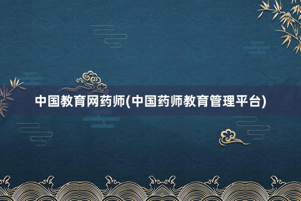 中国教育网药师(中国药师教育管理平台)