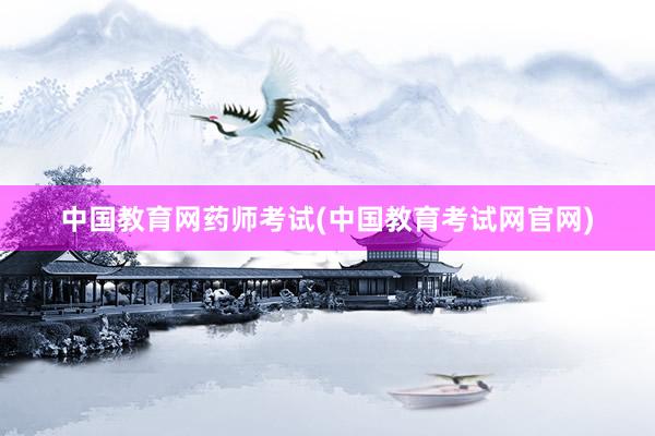 中国教育网药师考试(中国教育考试网官网)