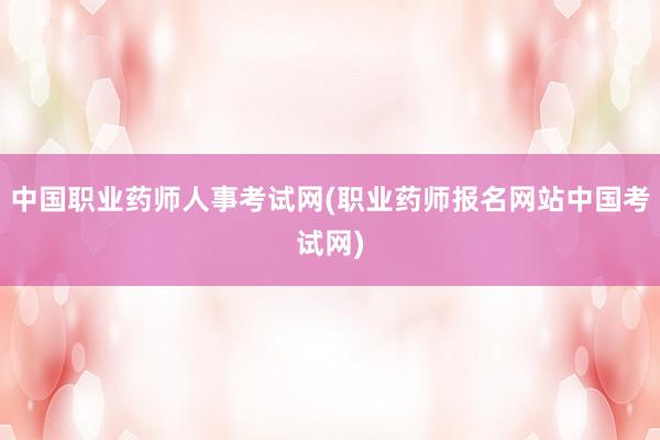 中国职业药师人事考试网(职业药师报名网站中国考试网)
