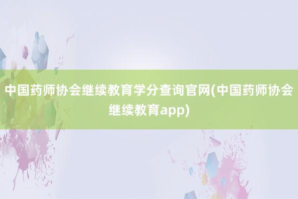 中国药师协会继续教育学分查询官网(中国药师协会继续教育app)