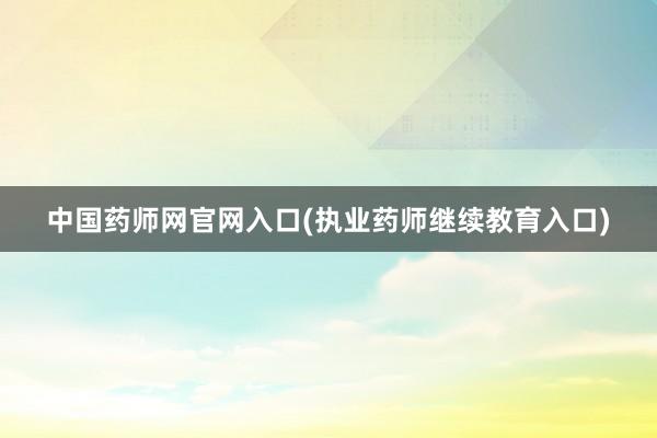 中国药师网官网入口(执业药师继续教育入口)