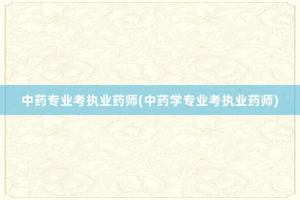 中药专业考执业药师(中药学专业考执业药师
