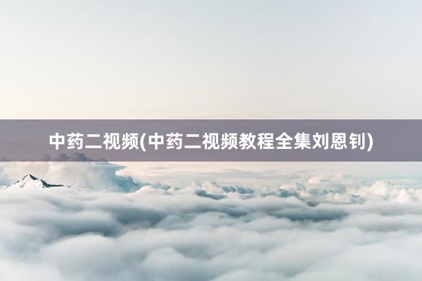 中药二视频(中药二视频教程全集刘恩钊)