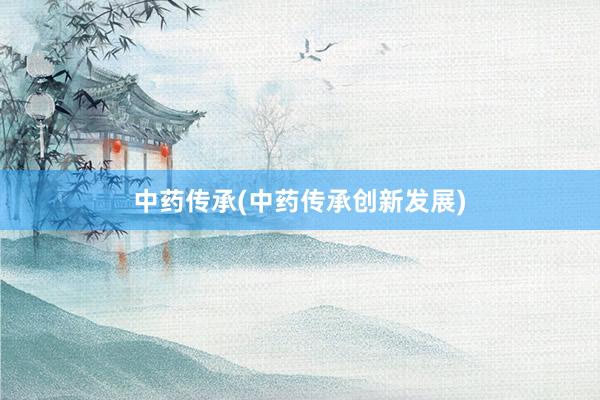 中药传承(中药传承创新发展)