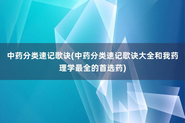 中药分类速记歌诀(中药分类速记歌诀大全和我药理学最全的首选药)