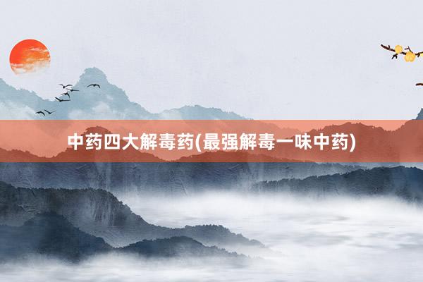 中药四大解毒药(最强解毒一味中药)