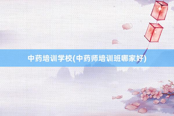 中药培训学校(中药师培训班哪家好)