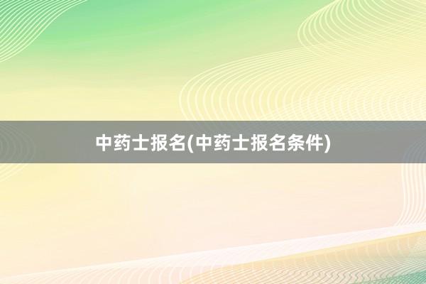 中药士报名(中药士报名条件)