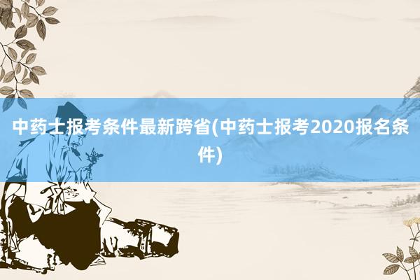 中药士报考条件最新跨省(中药士报考2020报名条件)